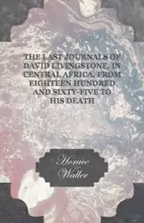 The Last Journals of David Livingstone, in Central Africa, from Eighteen Hundred and Sixty-Five to his Death - Continued by a Narrative of his Last Moments and Sufferings, Obtained from his Faithful Servants Chuma and Susi - Horace Waller