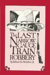 The Last Narrow Gauge Train Robbery - Robert K. Swisher Jr.