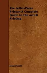 The Letter-Press Printer - A Complete Guide to the Art of Printing - Joseph Gould