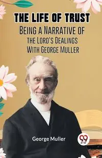 The Life Of Trust  Being A Narrative Of The Lord's Dealings With George Muller - George Muller