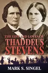 The Life and Loves of Thaddeus Stevens - Mark Singel S