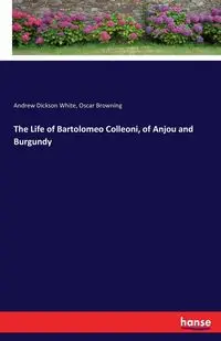 The Life of Bartolomeo Colleoni, of Anjou and Burgundy - Andrew White Dickson