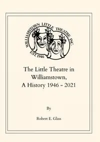 The Little Theatre in Williamstown, A History 1946- 2021 - Robert Glass E