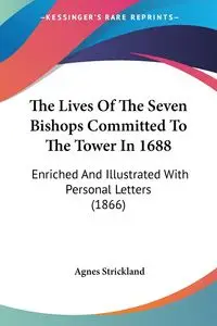 The Lives Of The Seven Bishops Committed To The Tower In 1688 - Agnes Strickland