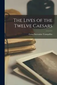 The Lives of the Twelve Caesars - Tranquillus Gaius Suetonius