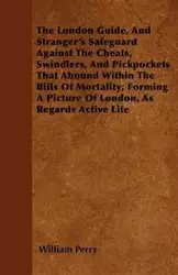 The London Guide, And Stranger's Safeguard Against The Cheats, Swindlers, And Pickpockets That Abound Within The Bills Of Mortality; Forming A Picture Of London, As Regards Active Life - Perry William