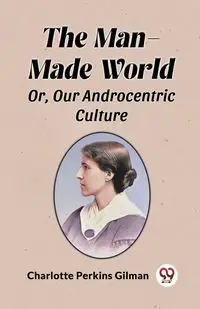 The Man-Made World Or, Our Androcentric Culture - Charlotte Gilman Perkins