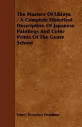 The Masters Of Ukioye - A Complete Historical Description Of Japanese Paintings And Color Prints Of The Genre School - Ernest Francisco Fenollosa