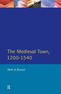 The Medieval Town in England 1200-1540 - Richard Holt