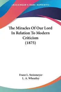 The Miracles Of Our Lord In Relation To Modern Criticism (1875) - Steinmeyer Franz L.