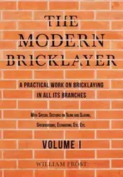 The Modern Bricklayer - A Practical Work on Bricklaying in all its Branches - Volume I - William Frost