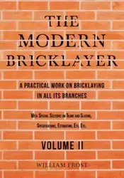 The Modern Bricklayer - A Practical Work on Bricklaying in all its Branches - Volume II - William Frost