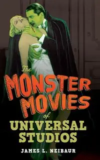 The Monster Movies of Universal Studios - James L. Neibaur