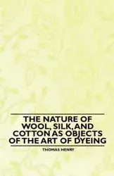 The Nature of Wool, Silk, and Cotton as Objects of the Art of Dyeing - Henry Thomas