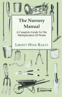 The Nursery Manual; A Complete Guide To The Multiplication Of Plants - Bailey L. H.