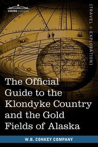 The Official Guide to the Klondyke Country and the Gold Fields of Alaska - Conkey Company W. B.