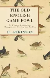 The Old English Game Fowl - Its History, Description, Management, Breeding and Feeding - Atkinson H.