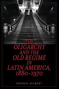 The Oligarchy and the Old Regime in Latin America, 1880-1970 - Gilbert Dennis