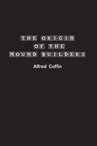 The Origin of the Mound Builders - Alfred Coffin