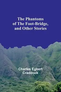 The Phantoms of the Foot-Bridge, and Other Stories - Charles Craddock Egbert