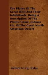 The Plains Of The Great West And Their Inhabitants. Being A Description Of The Plains, Game, Indians Etc. Of The Great North American Desert - Richard Irving Dodge