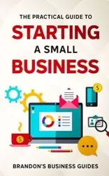 The Practical Guide To Starting A Small Business - Business Guides Brandon's