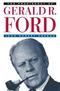 The Presidency of Gerald R. Ford - John Robert Greene