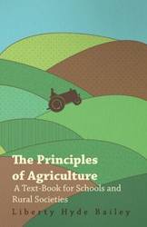 The Principles of Agriculture - A Text-Book for Schools and Rural Societies - Jr. Bailey Liberty Hyde