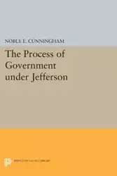 The Process of Government under Jefferson - Noble E. Cunningham