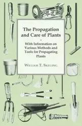 The Propagation and Care of Plants - With Information on Various Methods and Tools for Propagating Plants - William T. Skilling