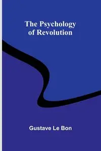 The Psychology of Revolution - Le Bon Gustave