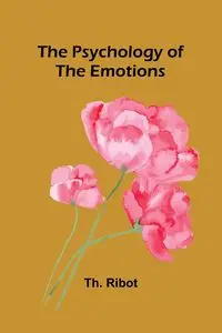 The Psychology of the Emotions - Ribot Th.