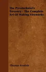 The Pyrotechnist's Treasury - The Complete Art of Making Fireworks - Thomas Kentish