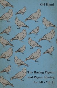 The Racing Pigeon and Pigeon Racing for All - Vol. I. - Hand Old