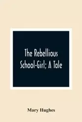 The Rebellious School-Girl; A Tale - Mary Hughes