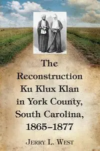 The Reconstruction Ku Klux Klan in York County, South Carolina, 1865-1877 - Jerry L. West