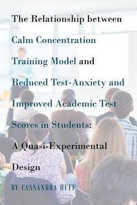 The Relationship between Calm Concentration Training Model and Reduced Test-Anxiety and Improved Academic Test Scores in Students - Cassandra Huff