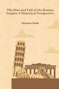 The Rise and Fall of the Roman Empire A Historical Perspective - Harrison Smith