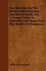 The Rob Roy On The Jordan, Nile, Red Sea, and Gennesareth, Etc.  A Canoe Cruise In Palestine And Egypt, And The Waters Of Damascus - John Macgregor