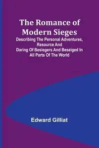 The Romance of Modern Sieges; Describing the personal adventures, resource and daring of besiegers and beseiged in all parts of the world - Edward Gilliat