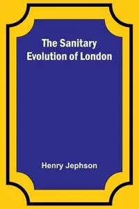 The Sanitary Evolution of London - Henry Jephson