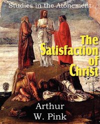 The Satisfaction of Christ, Studies in the Atonement - Pink Arthur W.