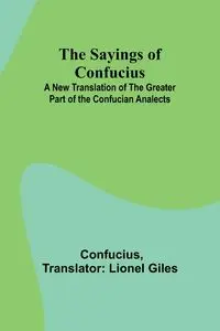 The Sayings of Confucius; A New Translation of the Greater Part of the Confucian Analects - Confucius