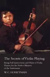 The Secrets of Violin Playing - Being Full Instructions and Hints to Violin Players, for the Perfect Mastery of the Instrument - William Honeyman Crawford