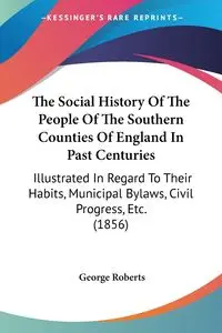 The Social History Of The People Of The Southern Counties Of England In Past Centuries - George Roberts