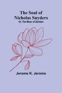 The Soul of Nicholas Snyders; Or, The Miser of Zandam - K. Jerome Jerome