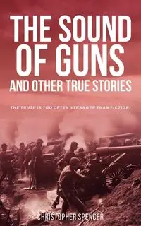 The Sound of Guns and Other True Stories - Spencer Christopher