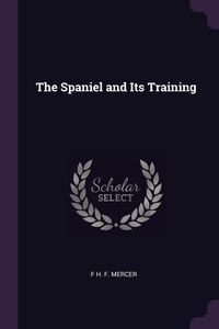 The Spaniel and Its Training - Mercer F H. F.