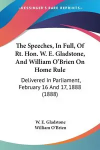 The Speeches, In Full, Of Rt. Hon. W. E. Gladstone, And William O'Brien On Home Rule - Gladstone W. E.