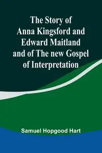 The Story of Anna Kingsford and Edward Maitland and of the new Gospel of Interpretation - Samuel Hopgood Hart